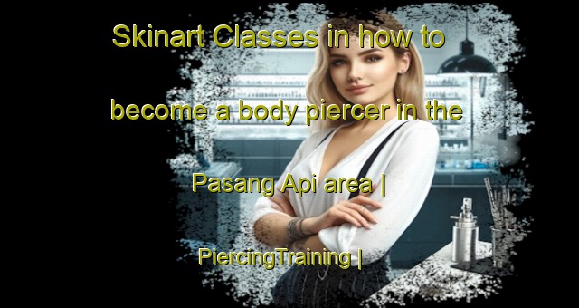 Skinart Classes in how to become a body piercer in the Pasang Api area | PiercingTraining | PiercingClasses | SkinartTraining-Malaysia